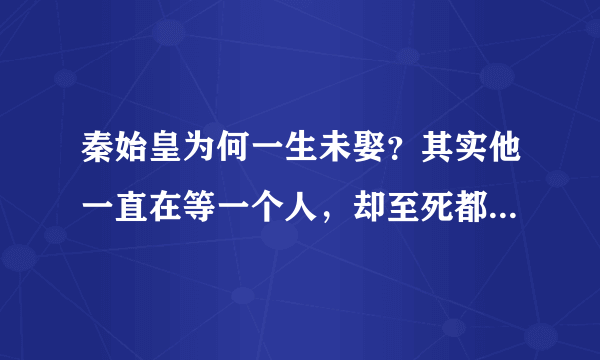 秦始皇为何一生未娶？其实他一直在等一个人，却至死都没有等到