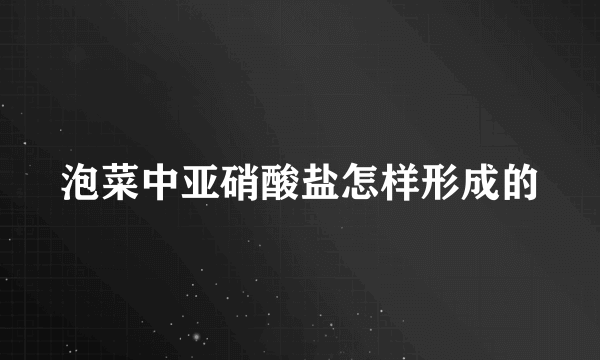 泡菜中亚硝酸盐怎样形成的