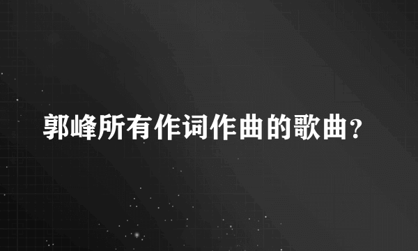 郭峰所有作词作曲的歌曲？