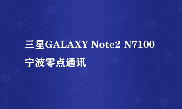 三星GALAXY Note2 N7100 宁波零点通讯