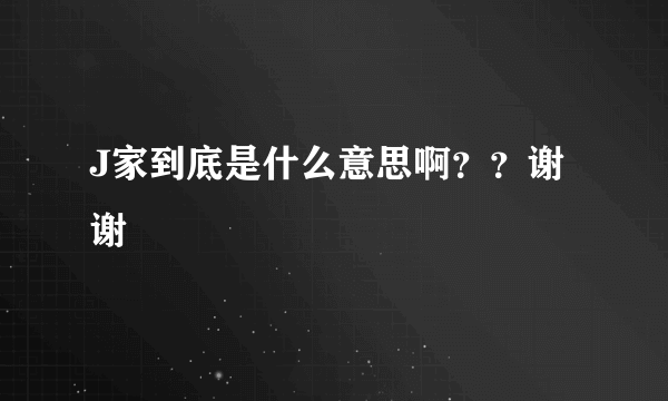 J家到底是什么意思啊？？谢谢