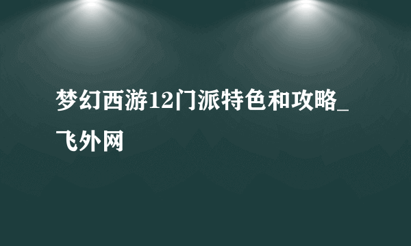 梦幻西游12门派特色和攻略_飞外网