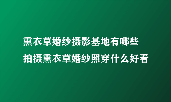 熏衣草婚纱摄影基地有哪些 拍摄熏衣草婚纱照穿什么好看