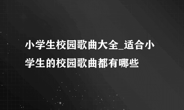 小学生校园歌曲大全_适合小学生的校园歌曲都有哪些