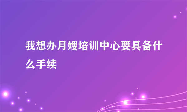我想办月嫂培训中心要具备什么手续