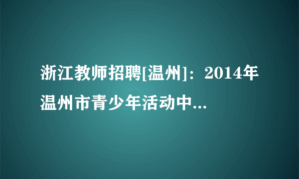 浙江教师招聘[温州]：2014年温州市青少年活动中心教师招聘3人公告