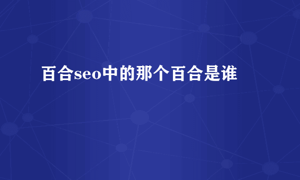 百合seo中的那个百合是谁