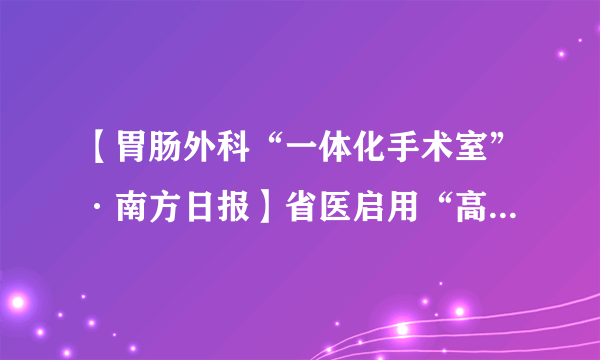 【胃肠外科“一体化手术室”·南方日报】省医启用“高清手术室” 手术台上可视频会诊