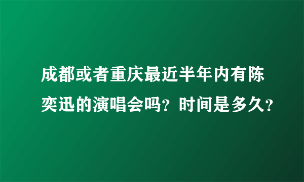 成都或者重庆最近半年内有陈奕迅的演唱会吗？时间是多久？