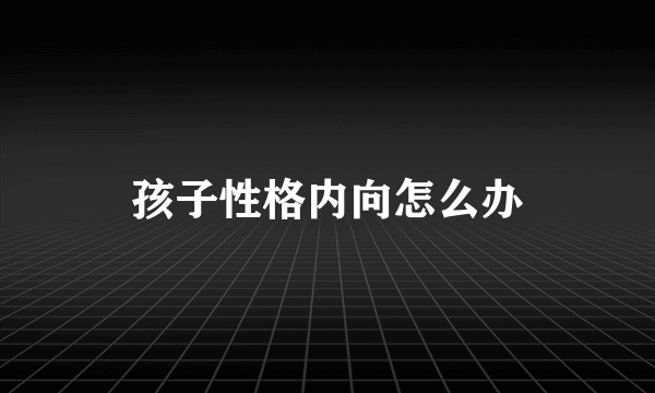 孩子性格内向怎么办