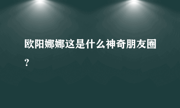 欧阳娜娜这是什么神奇朋友圈？