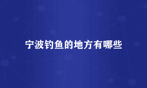 宁波钓鱼的地方有哪些
