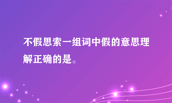 不假思索一组词中假的意思理解正确的是。