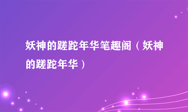 妖神的蹉跎年华笔趣阁（妖神的蹉跎年华）