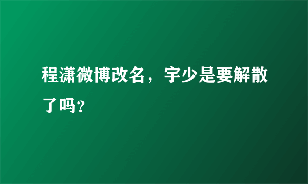 程潇微博改名，宇少是要解散了吗？