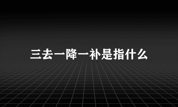 三去一降一补是指什么
