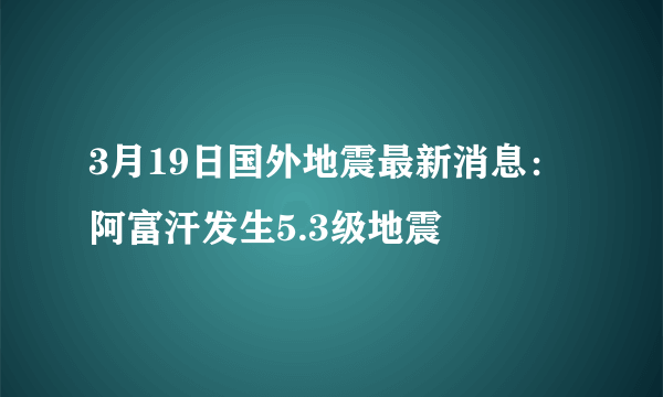 3月19日国外地震最新消息：阿富汗发生5.3级地震