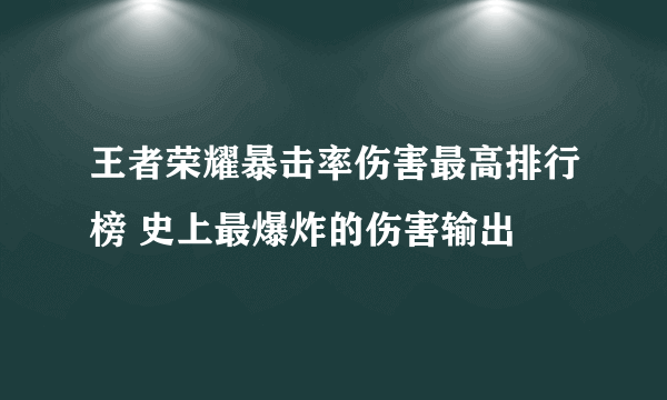 王者荣耀暴击率伤害最高排行榜 史上最爆炸的伤害输出