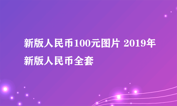 新版人民币100元图片 2019年新版人民币全套