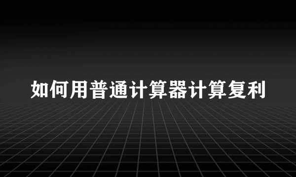 如何用普通计算器计算复利