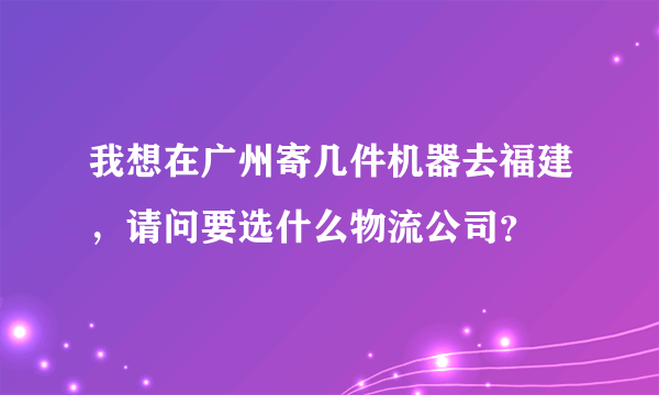 我想在广州寄几件机器去福建，请问要选什么物流公司？