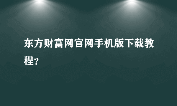 东方财富网官网手机版下载教程？