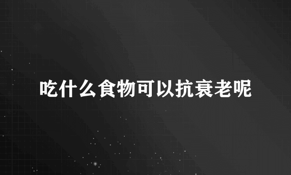 吃什么食物可以抗衰老呢