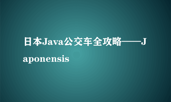 日本Java公交车全攻略——Japonensis