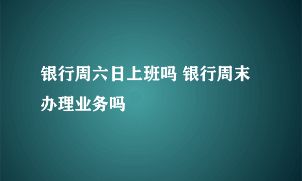 银行周六日上班吗 银行周末办理业务吗