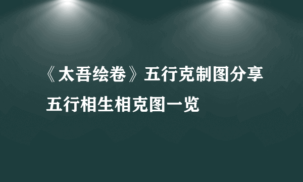 《太吾绘卷》五行克制图分享 五行相生相克图一览