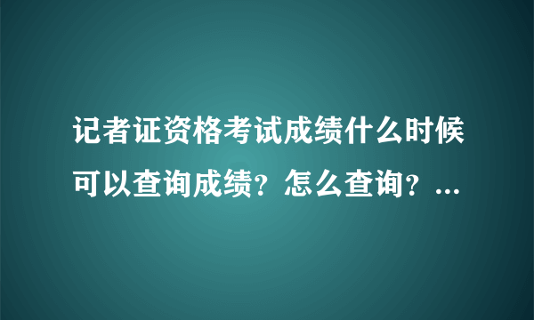 记者证资格考试成绩什么时候可以查询成绩？怎么查询？哪个网址可以查？
