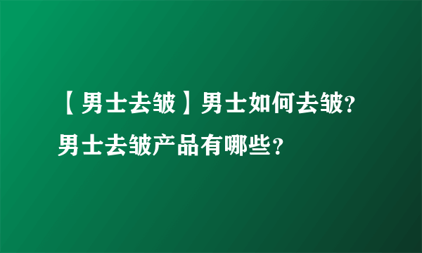 【男士去皱】男士如何去皱？男士去皱产品有哪些？
