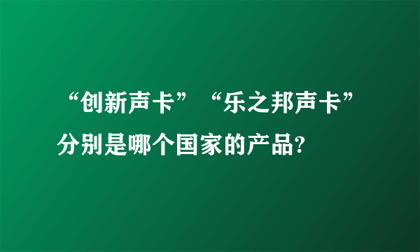 “创新声卡”“乐之邦声卡”分别是哪个国家的产品?
