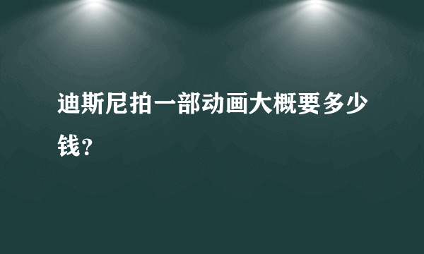 迪斯尼拍一部动画大概要多少钱？