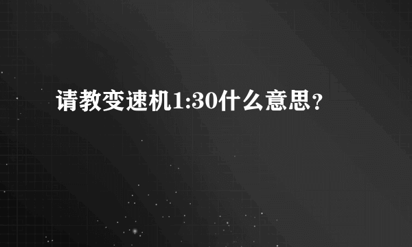 请教变速机1:30什么意思？