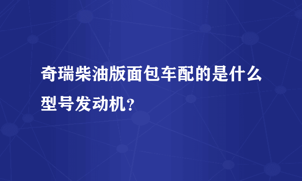 奇瑞柴油版面包车配的是什么型号发动机？