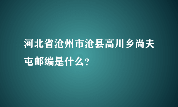 河北省沧州市沧县高川乡尚夫屯邮编是什么？