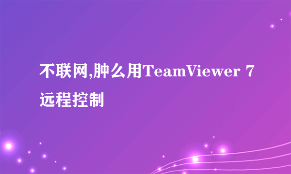 不联网,肿么用TeamViewer 7远程控制