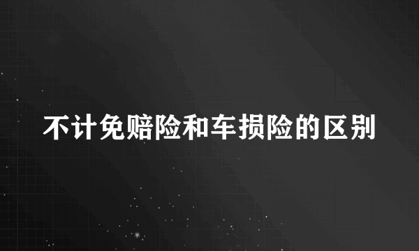 不计免赔险和车损险的区别