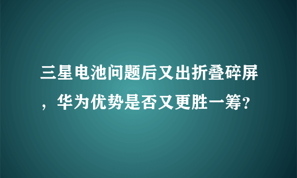 三星电池问题后又出折叠碎屏，华为优势是否又更胜一筹？