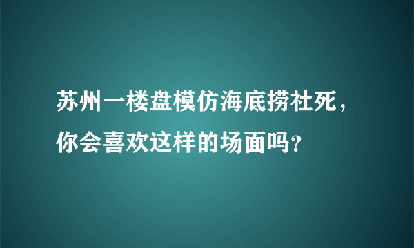 苏州一楼盘模仿海底捞社死，你会喜欢这样的场面吗？