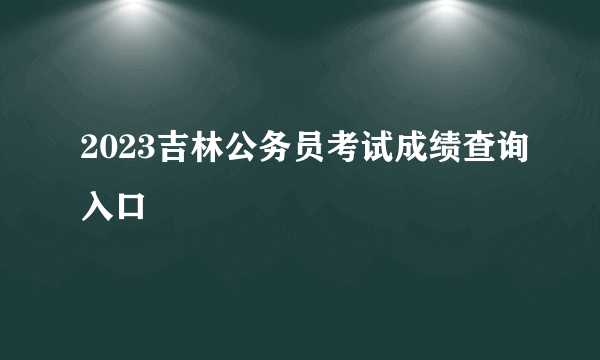 2023吉林公务员考试成绩查询入口