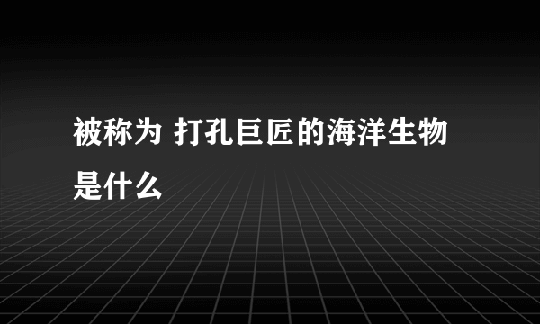被称为 打孔巨匠的海洋生物是什么
