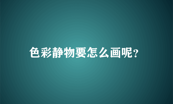 色彩静物要怎么画呢？