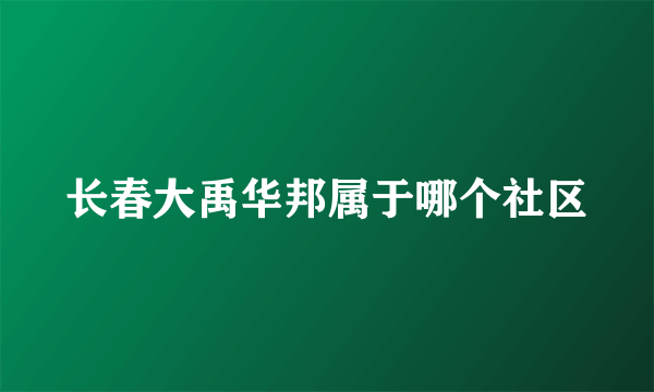 长春大禹华邦属于哪个社区