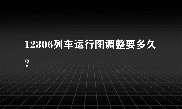 12306列车运行图调整要多久？
