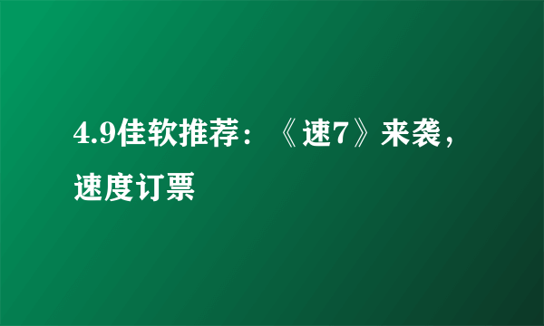 4.9佳软推荐：《速7》来袭，速度订票