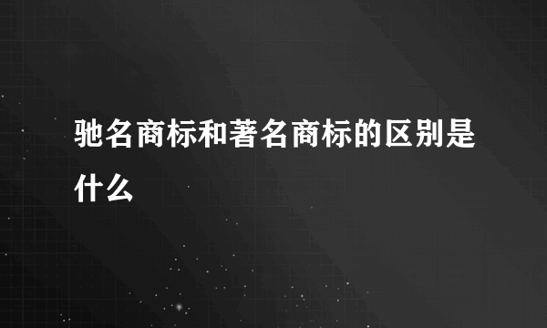 驰名商标和著名商标的区别是什么