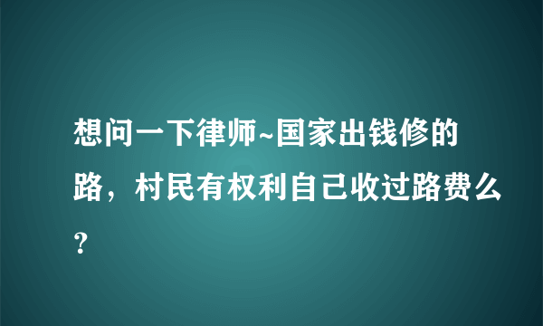 想问一下律师~国家出钱修的路，村民有权利自己收过路费么？