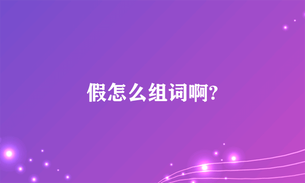 假怎么组词啊?